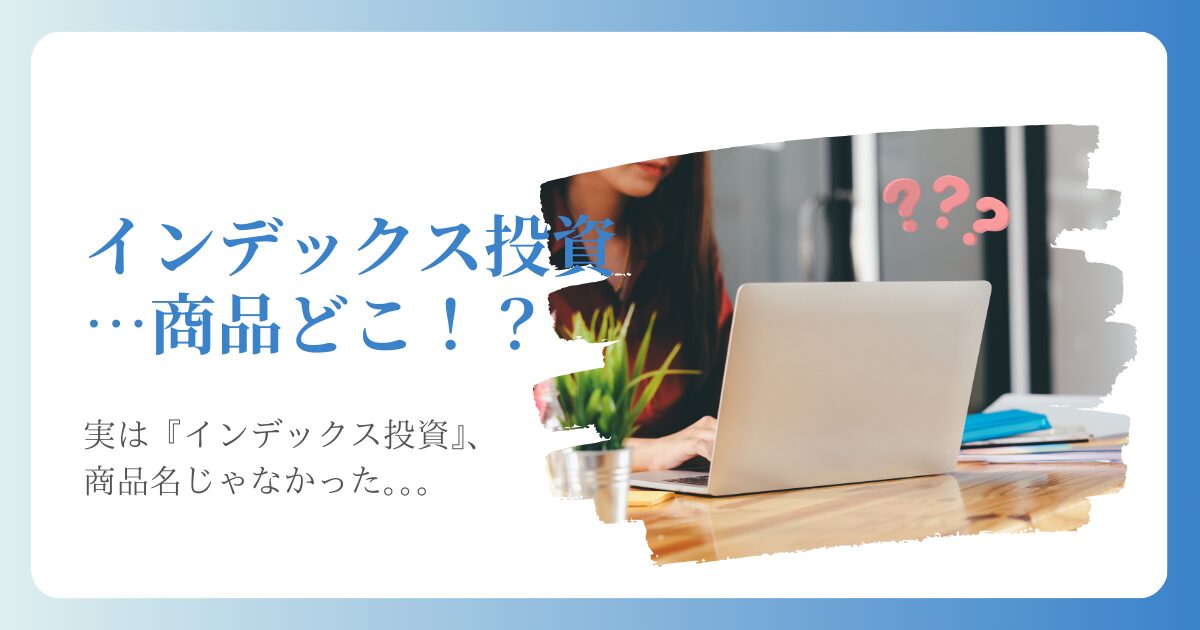 インデックス投資…商品どこ？実はインデックス投資は商品名じゃありませんでした。